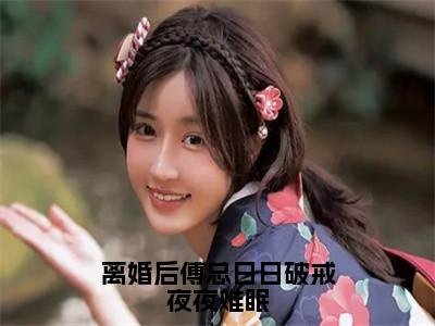 叶聆之傅明司（离婚后傅总日日破戒夜夜难眠）全文免费阅读无弹窗大结局_叶聆之傅明司最新章节列表_