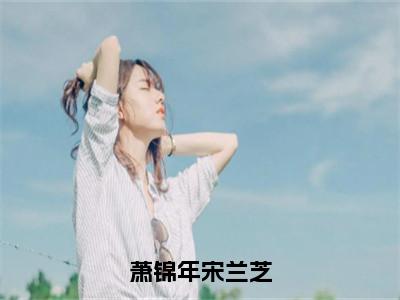 萧锦年宋兰芝（宋兰芝萧锦年）全文阅读无弹窗大结局_萧锦年宋兰芝免费阅读无弹窗最新章节列表