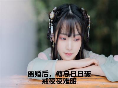 离婚后，傅总日日破戒夜夜难眠全文免费阅读无弹窗大结局_（叶聆之傅明司）离婚后，傅总日日破戒夜夜难眠热门章节在线阅读（叶聆之傅明司）