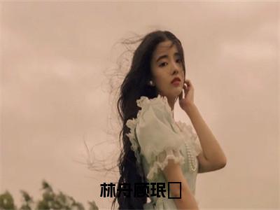 林舟顾珉瑄在线阅读（林舟顾珉瑄）全文免费阅读_林舟顾珉瑄最新章节列表_