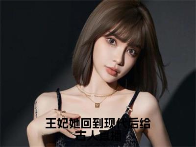 桑榆（王妃她回到现代后给古人直播）全文阅读完整版_桑榆（王妃她回到现代后给古人直播）小说免费阅读大结局无删减