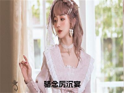 骆念厉沉宴厉沉宴骆念全文免费阅读无弹窗大结局_厉沉宴骆念（骆念厉沉宴）全文阅读_