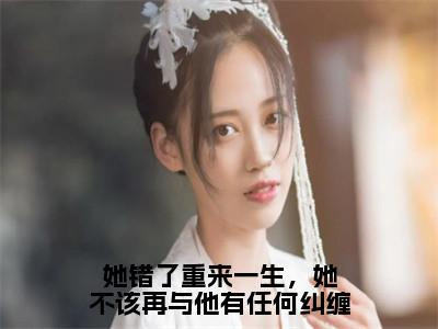 她错了重来一生，她不该再与他有任何纠缠（花颜周淮遇）小说全文免费阅读_（花颜周淮遇）小说全文无删减版在线阅读