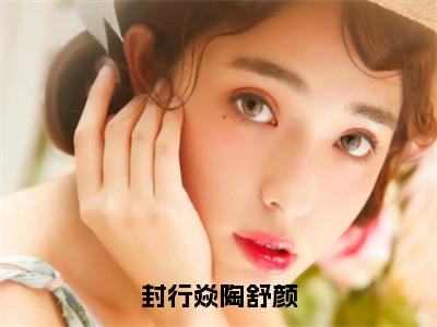 陶舒颜封行焱（封行焱陶舒颜）全文免费阅读无弹窗大结局_封行焱陶舒颜最新章节列表_（陶舒颜封行焱）