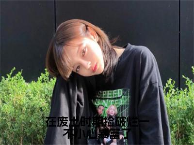 姜月墨祁年初（在废土时期捡破烂一不小心暴富了）全文免费阅读_（在废土时期捡破烂一不小心暴富了）姜月墨祁年初最新章节小说免费阅读_