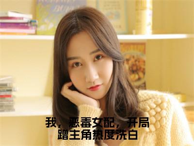 我，恶毒女配，开局蹭主角热度洗白小说（贺闻迟谢南星）免费阅读全文无弹窗大结局_贺闻迟谢南星免费阅读无弹窗小说_小说