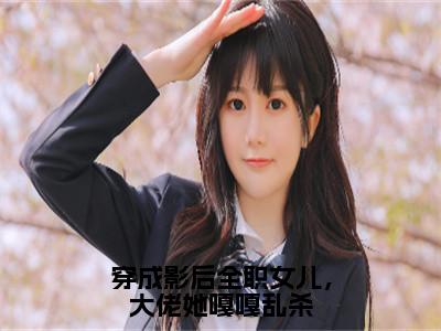 穿成影后全职女儿，大佬她嘎嘎乱杀（虞皎祁宴九）小说精彩免费内容_穿成影后全职女儿，大佬她嘎嘎乱杀最新章节全文阅读（虞皎祁宴九）