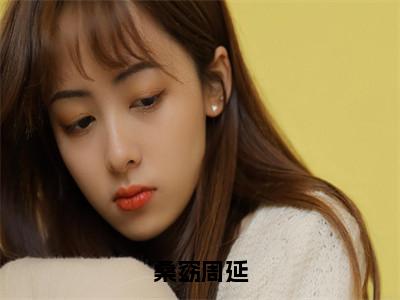 桑窈周延（桑窈周延）全文免费阅读无弹窗大结局_桑窈周延最新章节列表_