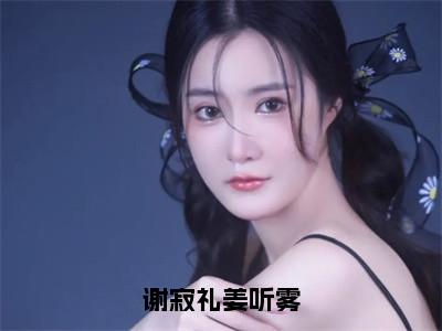 谢寂礼姜听雾全文免费在线阅读_（姜听雾谢寂礼全文免费阅读无弹窗大结局）谢寂礼姜听雾最新章节列表