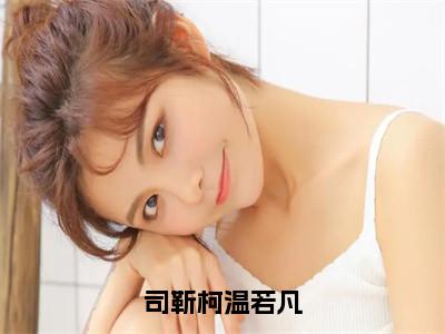 司靳柯温若凡美文欣赏完整版，温若凡司靳柯精彩章节在线阅读