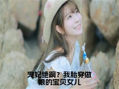 顾萱全文免费阅读_顾萱（宠妃绝嗣？我胎穿做娘的宝贝女儿）最新章节列表