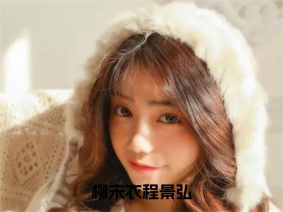 柳未衣程景弘小说（柳未衣程景弘）全文免费阅读无弹窗大结局_柳未衣程景弘小说免费阅读最新章节列表（柳未衣程景弘）