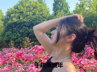 于桃傅流年（傅流年于桃）免费阅读_傅流年于桃小说免费阅读