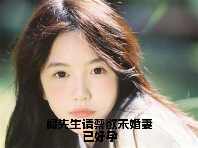 闻先生请禁欲未婚妻已好孕闻书砚沈知蒽抖音新书热荐-小说闻先生请禁欲未婚妻已好孕全文完整版免费阅读