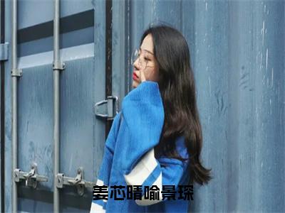 姜芯晴喻景琛（喻景琛姜芯晴免费阅读无弹窗）喻景琛姜芯晴最新章节列表_