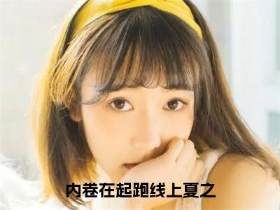 夏之在线阅读（内卷在起跑线上夏之小说）全文免费阅读无弹窗大结局_内卷在起跑线上夏之免费最新章节列表