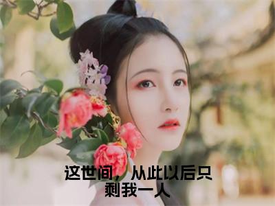 这世间，从此以后只剩我一人全文免费在线阅读_（段渠沈知星全文免费阅读无弹窗大结局）这世间，从此以后只剩我一人最新章节列表_