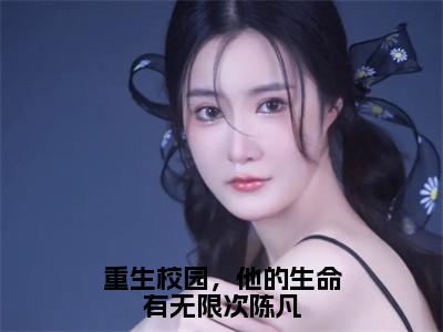 陈凡林雨薇全文（重生校园，他的生命有无限次陈凡）完整版小说阅读_重生校园，他的生命有无限次陈凡全本列表免费（陈凡林雨薇）