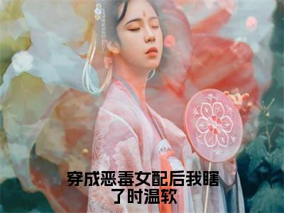 穿成恶毒女配后我瞎了时温软小说（池韫时温软）全文免费阅读无弹窗大结局_穿成恶毒女配后我瞎了时温软小说免费阅读_（池韫时温软小说）