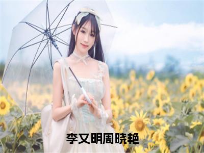 周晓艳李又明小说在线阅读全文无弹窗大结局_李又明周晓艳小说免费最新章节列表