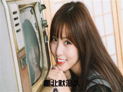 霍北默温久（温久霍北默）全文免费阅读无弹窗大结局_霍北默温久免费阅读最新章节列表_（温久霍北默）