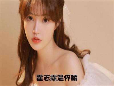 （温怀曦霍志霖）霍志霖温怀曦全文免费阅读无弹窗大结局_温怀曦霍志霖（霍志霖温怀曦）小说结局免费阅读