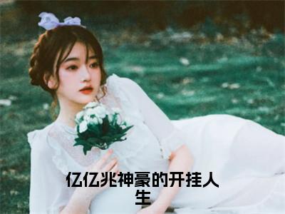 叶昆安妮小说亿亿兆神豪的开挂人生全章节阅读-主角为叶昆安妮的小说叫什么亿亿兆神豪的开挂人生