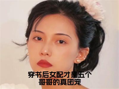 高赞小说穿书后女配才是五个哥哥的真团宠（玥玥苏莞）完结阅读_玥玥苏莞穿书后女配才是五个哥哥的真团宠免费看全文