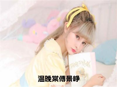 温晚棠傅景峥（傅景峥温晚棠）全文免费阅读无弹窗大结局_温晚棠傅景峥最新章节列表傅景峥温晚棠