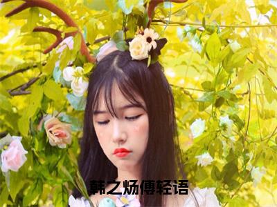 傅轻语韩之炀（韩之炀傅轻语）最新免费小说（傅轻语韩之炀）全文大结局-韩之炀傅轻语今日已更新最新章节