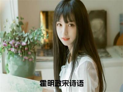 霍明政宋诗语宋诗语霍明政小说全文在线阅读无弹窗大结局_（宋诗语霍明政全文在线阅读无弹窗）