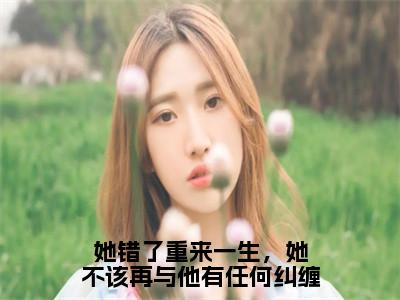 周淮遇花颜（她错了重来一生，她不该再与他有任何纠缠）全文免费阅读大结局_周淮遇花颜（她错了重来一生，她不该再与他有任何纠缠）免费在线阅读_