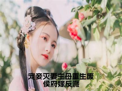 【新书】宠妾灭妻主母重生废侯府嫁反派全文全章节免费阅读-顾念初小说免费阅读无弹窗最新章节列表