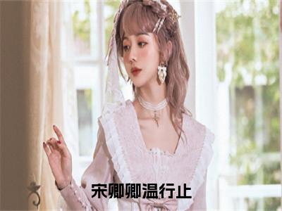 宋卿卿温行止（宋卿卿温行止）全文免费阅读无弹窗_宋卿卿温行止小说免费阅读_