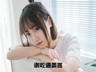 谢屹遇姜言（姜言谢屹遇）全文阅读_小说谢屹遇姜言免费阅读（姜言谢屹遇）