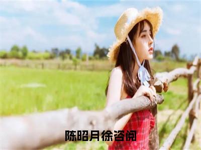 陈昭月徐咨阅最新章节（陈昭月徐咨阅小说）全文免费阅读无弹窗大结局_陈昭月徐咨阅小说免费阅读（陈昭月徐咨阅）