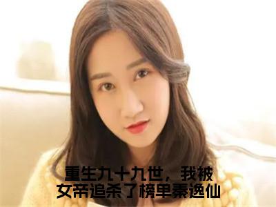 重生九十九世，我被女帝追杀了榜单秦逸仙小说（秦逸仙叶辰）全文免费阅读无弹窗_（秦逸仙叶辰）重生九十九世，我被女帝追杀了榜单秦逸仙最新章节列表