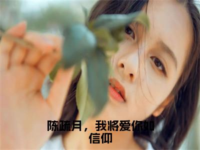 陈疏月，我将爱你如信仰（陈疏月江清寒）全文免费阅读无弹窗大结局_（陈疏月江清寒）章节列表_