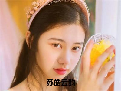 苏皓云韵（苏皓云韵）免费小说全文完整版-苏皓云韵无弹窗免费阅读