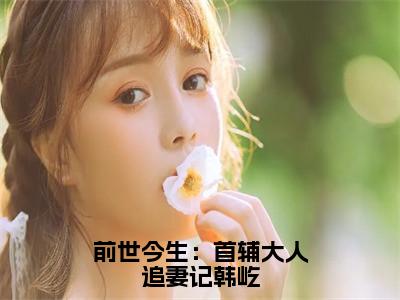 柳慕杨韩屹（前世今生：首辅大人追妻记韩屹）精选小说大结局阅读-抖音新书热荐柳慕杨韩屹