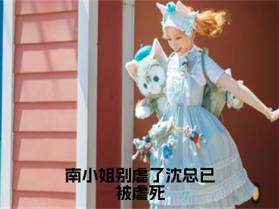 沈希衍南浅（南小姐别虐了沈总已被虐死）全文免费阅读_（沈希衍南浅）南小姐别虐了沈总已被虐死最新章节小说免费阅读_
