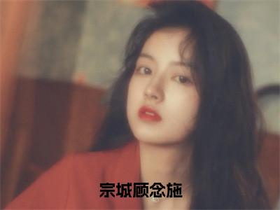 宗城顾念施（宗城顾念施）全文免费阅读无弹窗大结局_宗城顾念施最新章节列表宗城顾念施