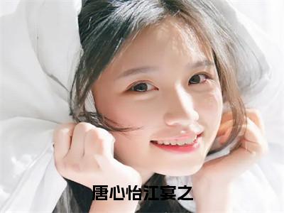 唐心怡江宴之（唐心怡江宴之）全文免费大结局，唐心怡江宴之结局在线阅读