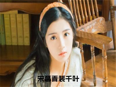 宋慕青裴千叶（裴千叶宋慕青）全文免费阅读无弹窗大结局_宋慕青裴千叶_（裴千叶宋慕青）