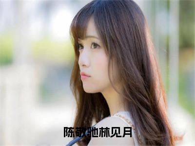 陈敬驰林见月小说全文免费阅读-（陈敬驰林见月）陈敬驰林见月精选小说大结局阅读