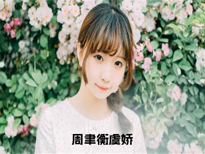 周聿衡虞娇多人追的小说在哪里可以看虞娇周聿衡小说免费阅读全章节