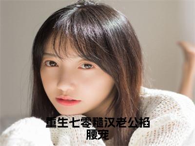 重生七零糙汉老公掐腰宠小说全文免费阅读无弹窗大结局_重生七零糙汉老公掐腰宠最新章节列表_