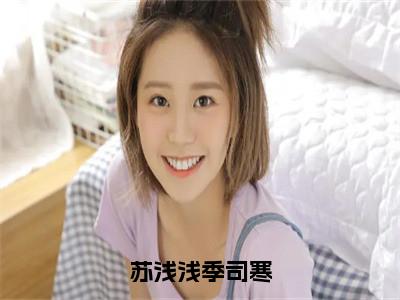 苏浅浅季司寒在线阅读全文免费阅读无弹窗大结局_苏浅浅季司寒最新章节列表_