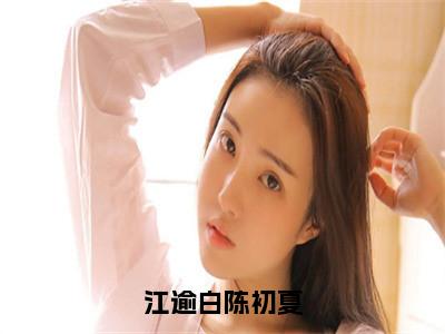 江逾白陈初夏陈初夏江逾白免费阅读大结局无弹窗-江逾白陈初夏小说推荐陈初夏江逾白精彩章节在线阅读