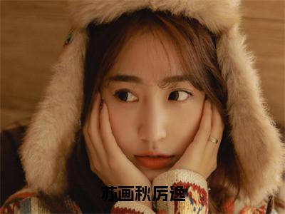 苏画秋厉逸小说（苏画秋厉逸）全文免费阅读无弹窗_苏画秋厉逸小说全文免费阅读）苏画秋厉逸最新章节列表